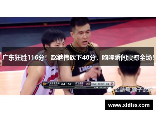 广东狂胜116分！赵继伟砍下40分，咆哮瞬间震撼全场！
