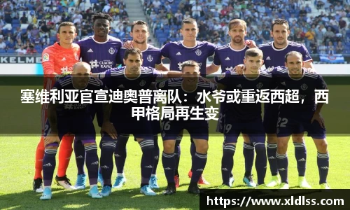 塞维利亚官宣迪奥普离队：水爷或重返西超，西甲格局再生变