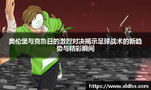 奥伦堡与克鲁日的激烈对决揭示足球战术的新趋势与精彩瞬间