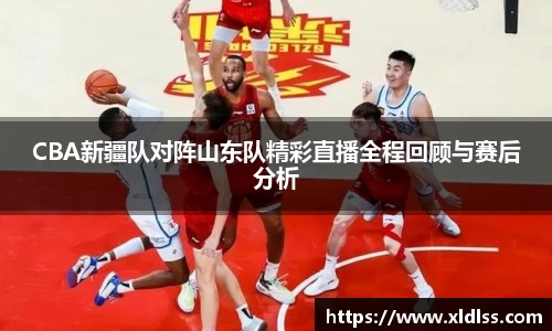 CBA新疆队对阵山东队精彩直播全程回顾与赛后分析