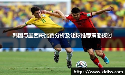 韩国与墨西哥比赛分析及让球推荐策略探讨