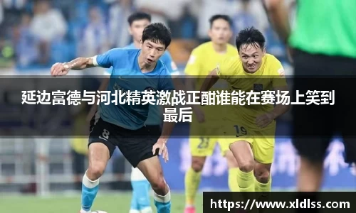 延边富德与河北精英激战正酣谁能在赛场上笑到最后