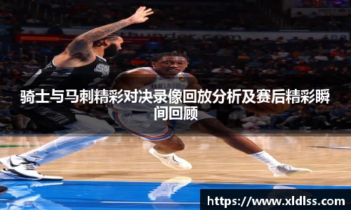 骑士与马刺精彩对决录像回放分析及赛后精彩瞬间回顾