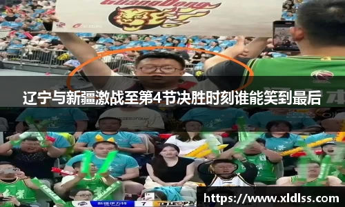辽宁与新疆激战至第4节决胜时刻谁能笑到最后