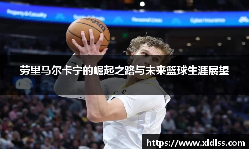 劳里马尔卡宁的崛起之路与未来篮球生涯展望