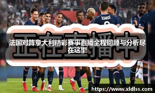 法国对阵意大利精彩赛事直播全程回顾与分析尽在这里