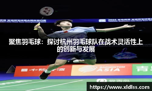 聚焦羽毛球：探讨杭州羽毛球队在战术灵活性上的创新与发展