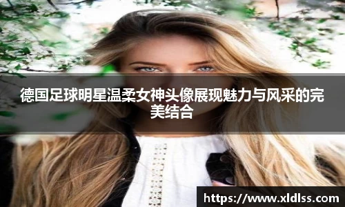 德国足球明星温柔女神头像展现魅力与风采的完美结合
