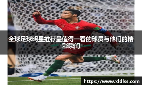 全球足球明星推荐最值得一看的球员与他们的精彩瞬间