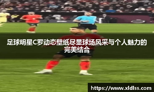 足球明星C罗动态壁纸尽显球场风采与个人魅力的完美结合