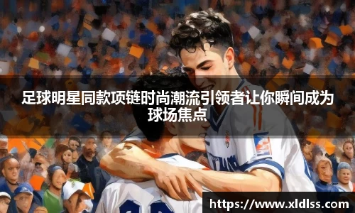 足球明星同款项链时尚潮流引领者让你瞬间成为球场焦点